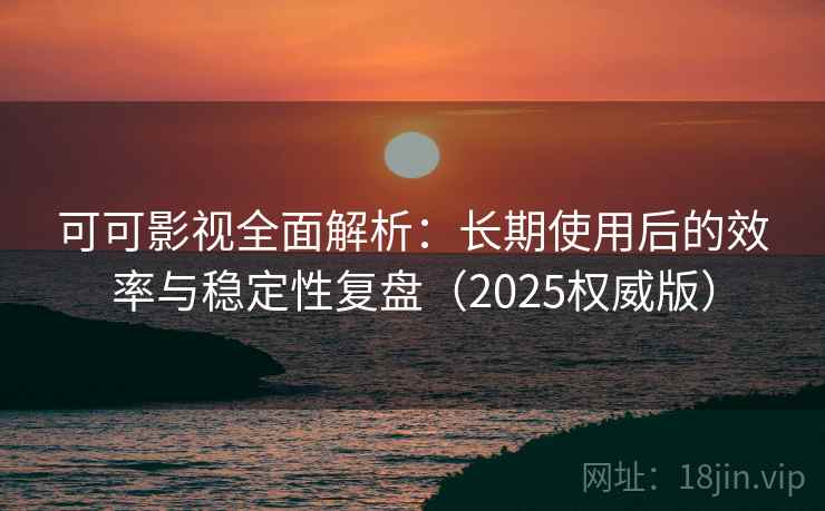 可可影视全面解析：长期使用后的效率与稳定性复盘（2025权威版）