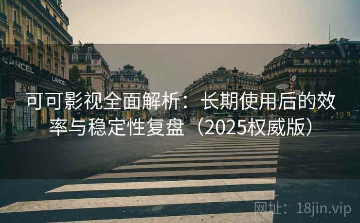 可可影视全面解析：长期使用后的效率与稳定性复盘（2025权威版）