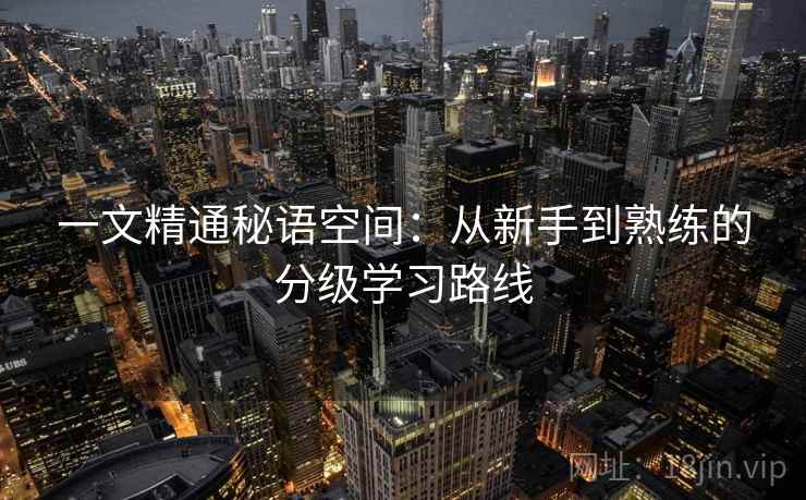 一文精通秘语空间:从新手到熟练的分级学习路线 一文精通秘语空间:从新手到熟练的分级学习路线