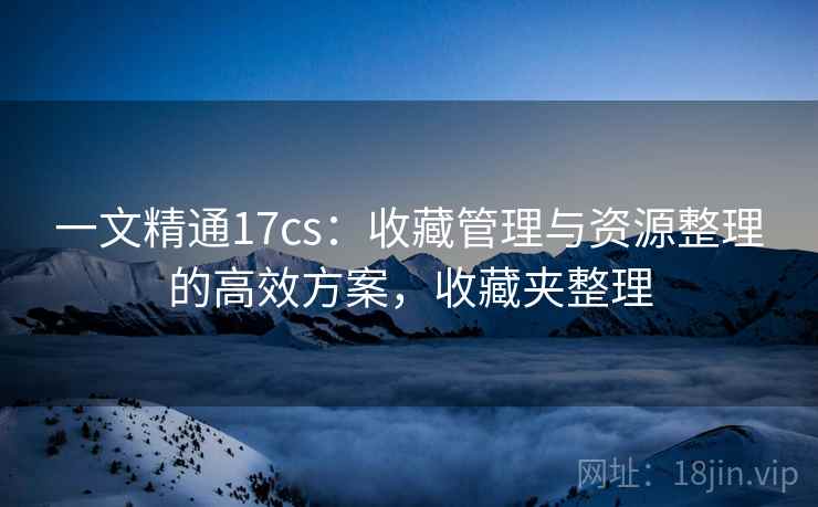 一文精通17cs：收藏管理与资源整理的高效方案，收藏夹整理