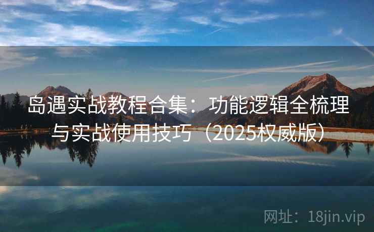 岛遇实战教程合集：功能逻辑全梳理与实战使用技巧（2025权威版）