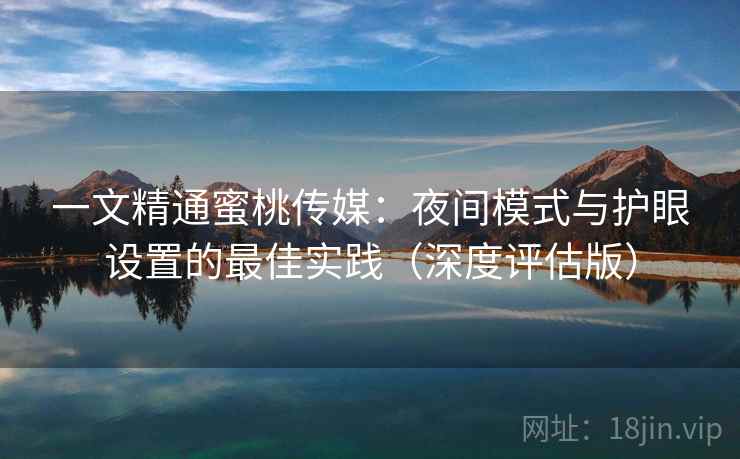 一文精通蜜桃传媒：夜间模式与护眼设置的最佳实践（深度评估版）