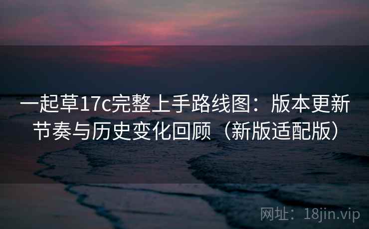一起草17c完整上手路线图：版本更新节奏与历史变化回顾（新版适配版）