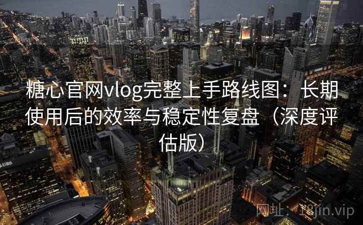 糖心官网vlog完整上手路线图:长期使用后的效率与稳定性复盘(深度评估版) 糖心官网vlog完整上手路线图:长期使用后的效率与稳定性复盘(深度评估版)
