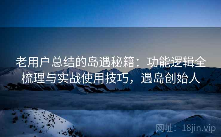 老用户总结的岛遇秘籍：功能逻辑全梳理与实战使用技巧，遇岛创始人