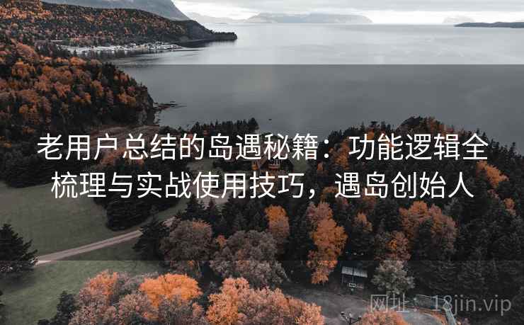 老用户总结的岛遇秘籍:功能逻辑全梳理与实战使用技巧,遇岛创始人 老用户总结的岛遇秘籍:功能逻辑全梳理与实战使用技巧,遇岛创始人
