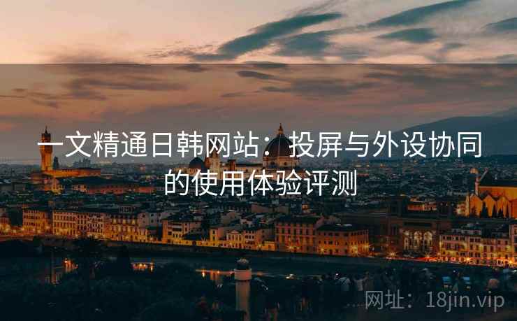 一文精通日韩网站:投屏与外设协同的使用体验评测 一文精通日韩网站:投屏与外设协同的使用体验评测