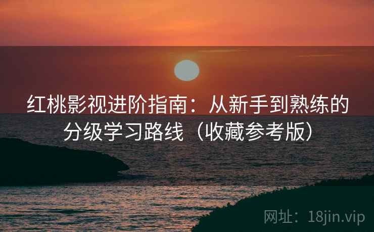 红桃影视进阶指南:从新手到熟练的分级学习路线(收藏参考版) 红桃影视进阶指南:从新手到熟练的分级学习路线(收藏参考版)