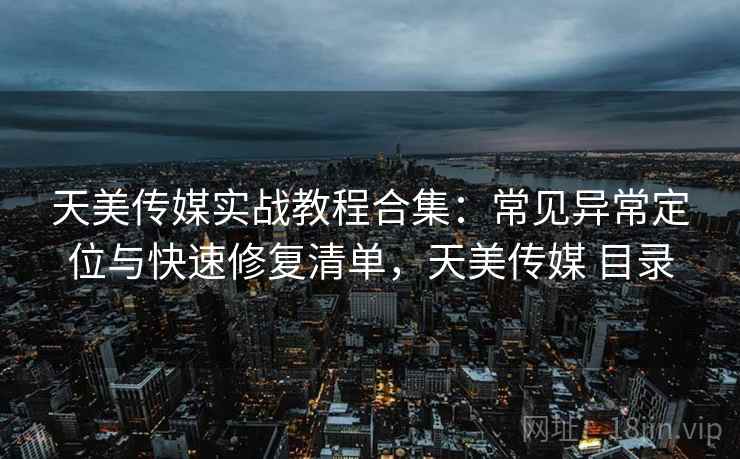 天美传媒实战教程合集：常见异常定位与快速修复清单，天美传媒 目录