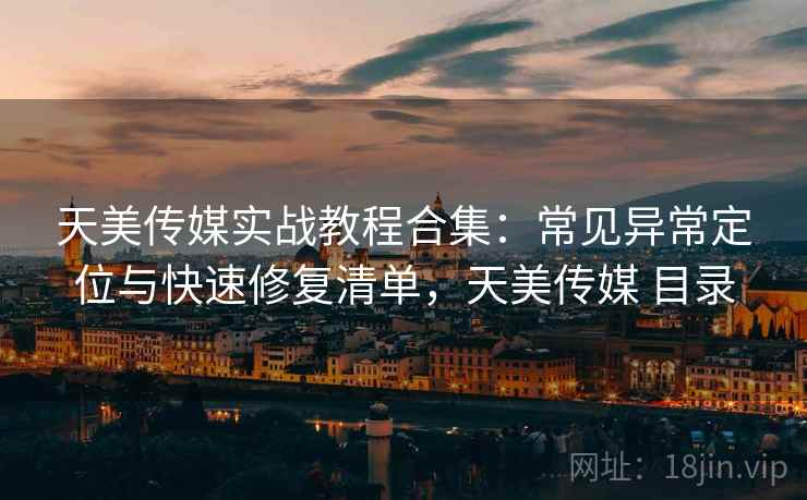 天美传媒实战教程合集：常见异常定位与快速修复清单，天美传媒 目录