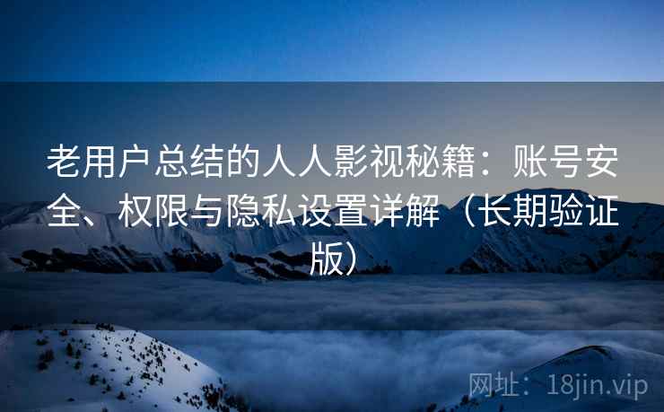 老用户总结的人人影视秘籍:账号安全、权限与隐私设置详解(长期验证版) 老用户总结的人人影视秘籍:账号安全、权限与隐私设置详解(长期验证版)