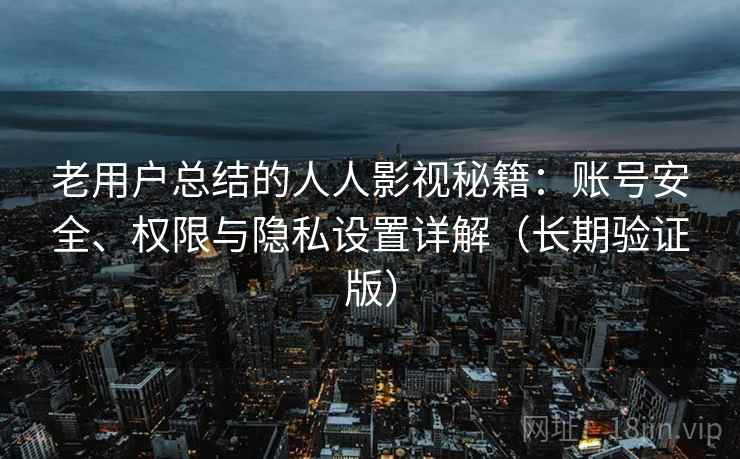 老用户总结的人人影视秘籍：账号安全、权限与隐私设置详解（长期验证版）