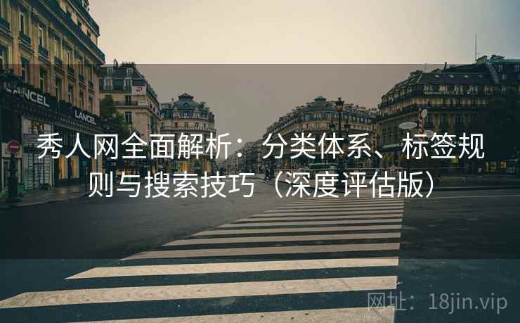 秀人网全面解析:分类体系、标签规则与搜索技巧(深度评估版) 秀人网全面解析:分类体系、标签规则与搜索技巧(深度评估版)