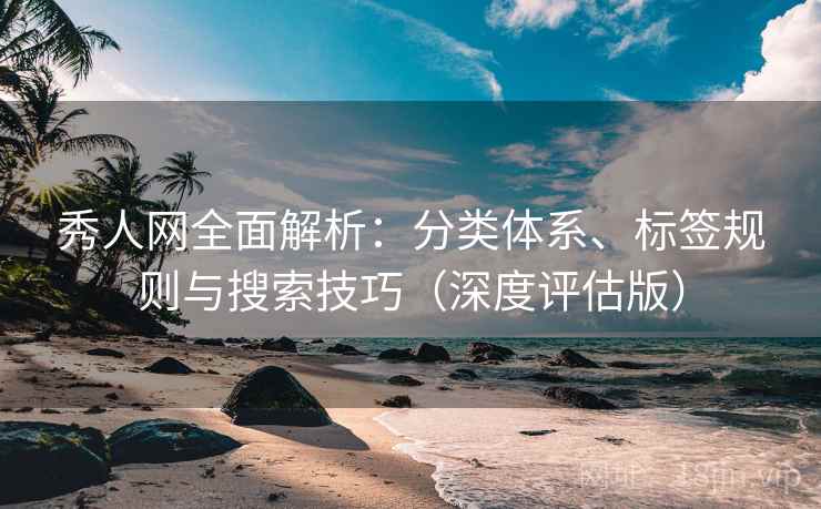 秀人网全面解析：分类体系、标签规则与搜索技巧（深度评估版）
