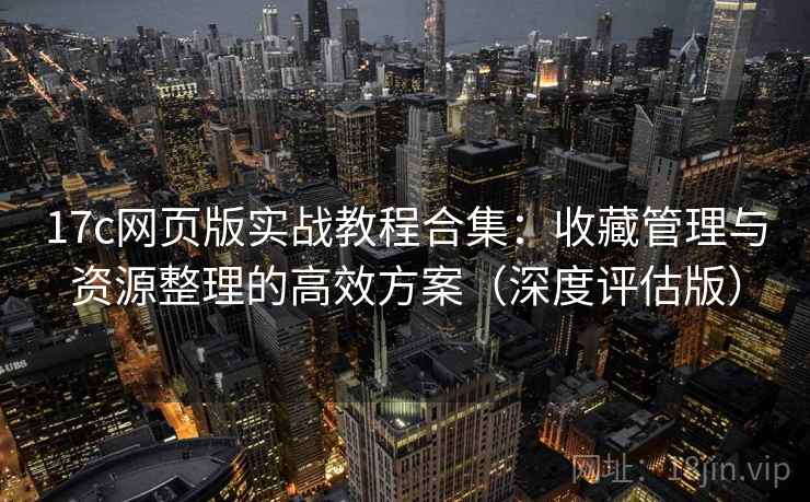17c网页版实战教程合集：收藏管理与资源整理的高效方案（深度评估版）