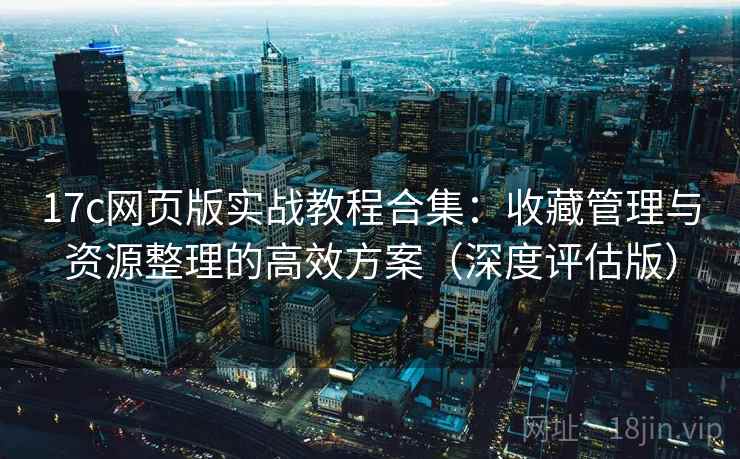 17c网页版实战教程合集:收藏管理与资源整理的高效方案(深度评估版) 17c网页版实战教程合集:收藏管理与资源整理的高效方案(深度评估版)