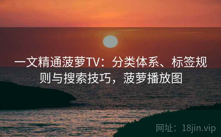 一文精通菠萝TV:分类体系、标签规则与搜索技巧,菠萝播放图 一文精通菠萝TV:分类体系、标签规则与搜索技巧,菠萝播放图