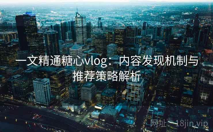 一文精通糖心vlog:内容发现机制与推荐策略解析 一文精通糖心vlog:内容发现机制与推荐策略解析