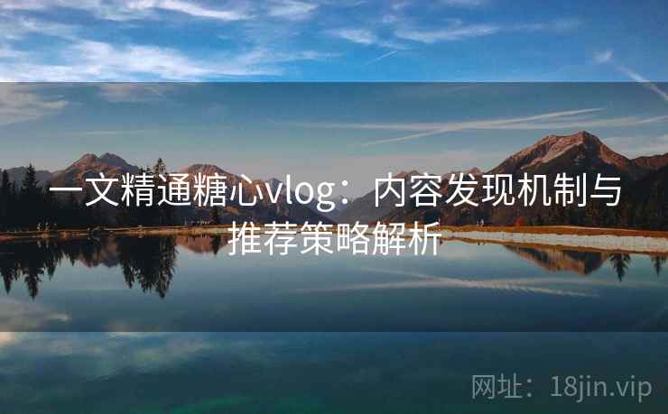 一文精通糖心vlog：内容发现机制与推荐策略解析