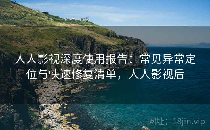 人人影视深度使用报告:常见异常定位与快速修复清单,人人影视后 人人影视深度使用报告:常见异常定位与快速修复清单,人人影视后
