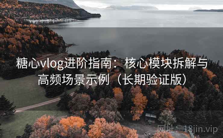 糖心vlog进阶指南：核心模块拆解与高频场景示例（长期验证版）