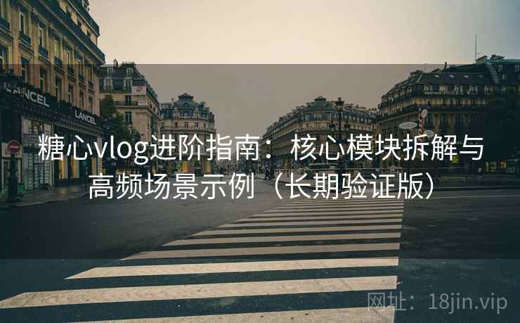 糖心vlog进阶指南:核心模块拆解与高频场景示例(长期验证版) 糖心vlog进阶指南:核心模块拆解与高频场景示例(长期验证版)