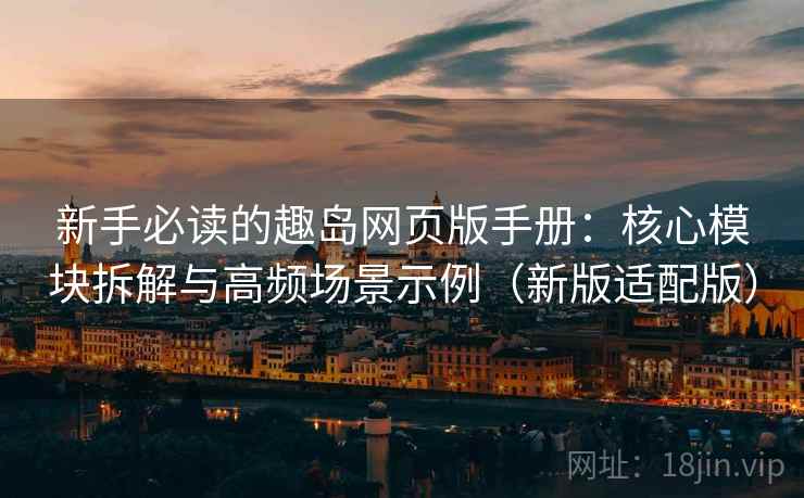 新手必读的趣岛网页版手册：核心模块拆解与高频场景示例（新版适配版）