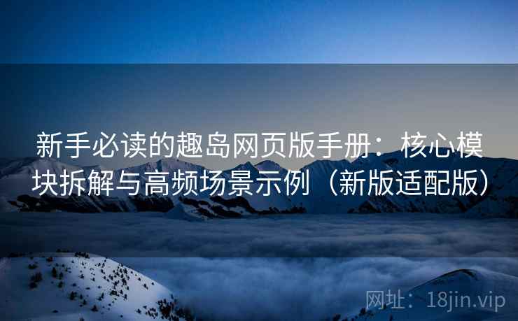 新手必读的趣岛网页版手册：核心模块拆解与高频场景示例（新版适配版）