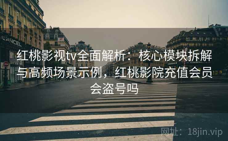 红桃影视tv全面解析:核心模块拆解与高频场景示例,红桃影院充值会员会盗号吗 红桃影视tv全面解析:核心模块拆解与高频场景示例,红桃影院充值会员会盗号吗