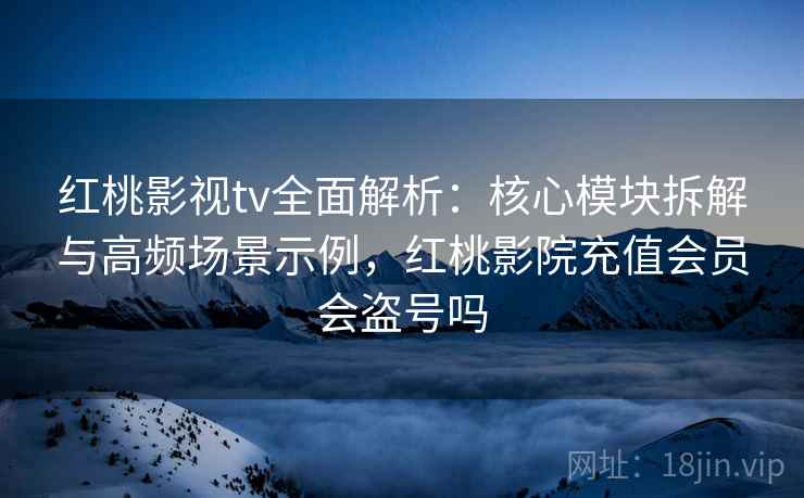 红桃影视tv全面解析：核心模块拆解与高频场景示例，红桃影院充值会员会盗号吗