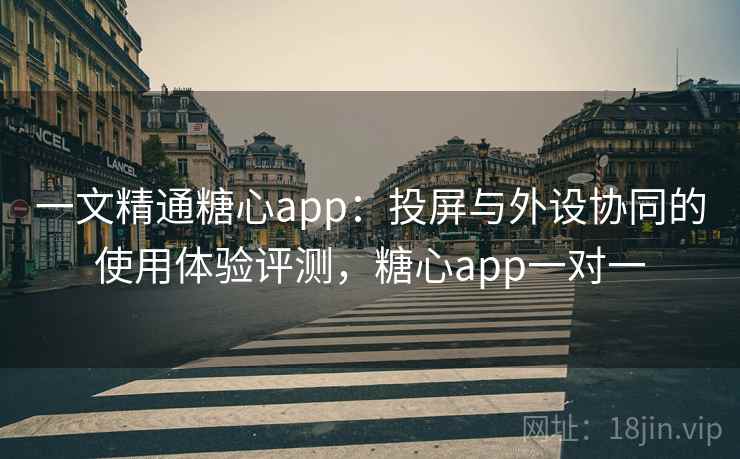 一文精通糖心app：投屏与外设协同的使用体验评测，糖心app一对一