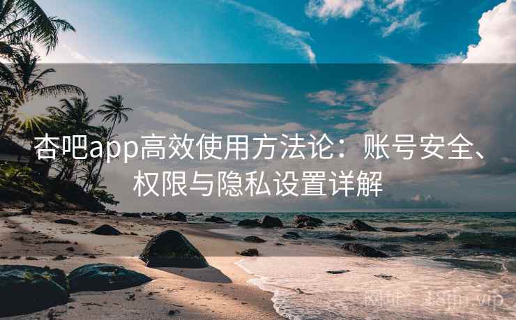 杏吧app高效使用方法论：账号安全、权限与隐私设置详解