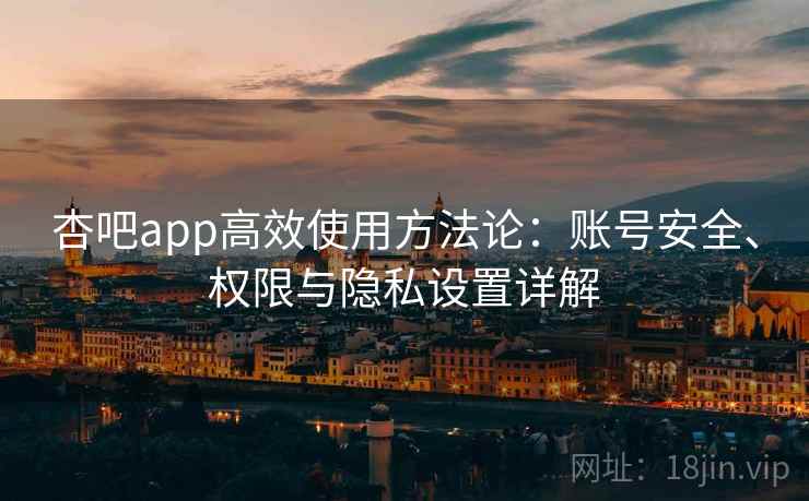 杏吧app高效使用方法论：账号安全、权限与隐私设置详解