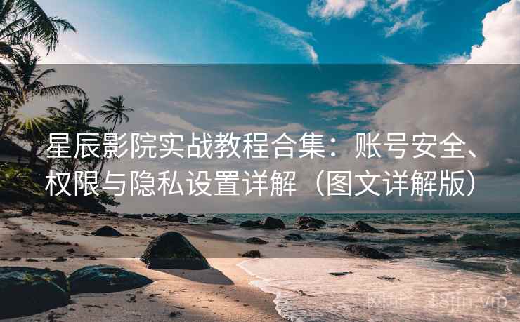 星辰影院实战教程合集：账号安全、权限与隐私设置详解（图文详解版）