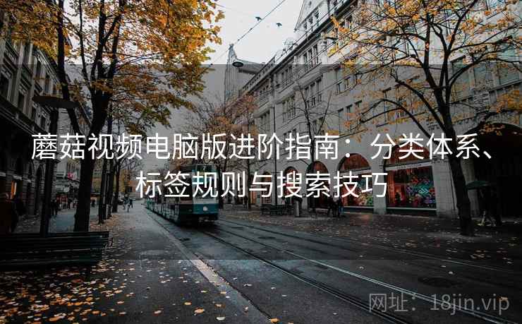 蘑菇视频电脑版进阶指南:分类体系、标签规则与搜索技巧 蘑菇视频电脑版进阶指南:分类体系、标签规则与搜索技巧