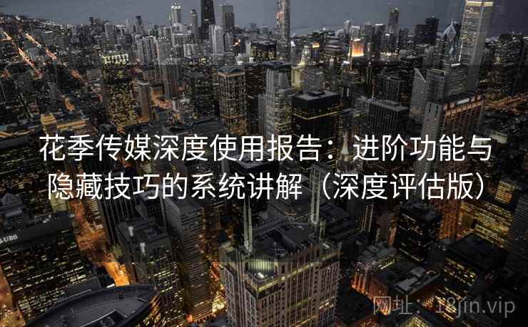 花季传媒深度使用报告:进阶功能与隐藏技巧的系统讲解(深度评估版) 花季传媒深度使用报告:进阶功能与隐藏技巧的系统讲解(深度评估版)