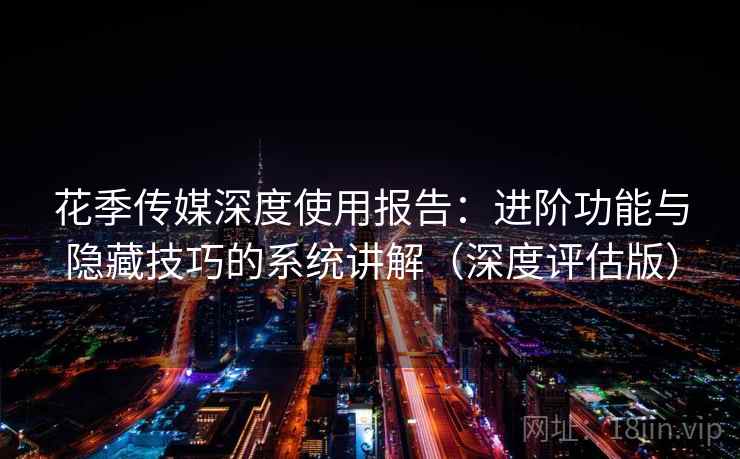 花季传媒深度使用报告：进阶功能与隐藏技巧的系统讲解（深度评估版）