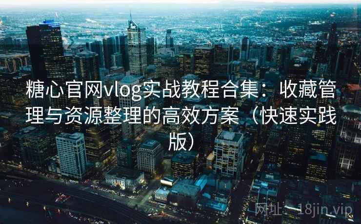 糖心官网vlog实战教程合集:收藏管理与资源整理的高效方案(快速实践版) 糖心官网vlog实战教程合集:收藏管理与资源整理的高效方案(快速实践版)