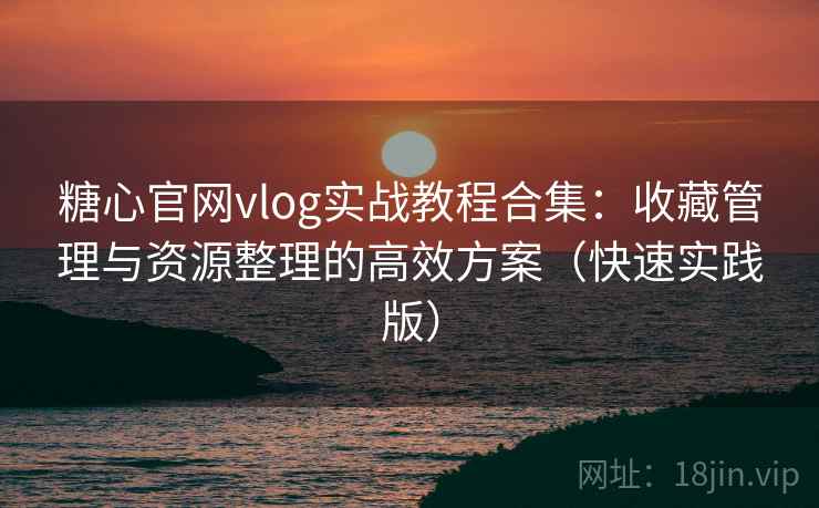 糖心官网vlog实战教程合集：收藏管理与资源整理的高效方案（快速实践版）