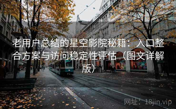 老用户总结的星空影院秘籍：入口整合方案与访问稳定性评估（图文详解版）