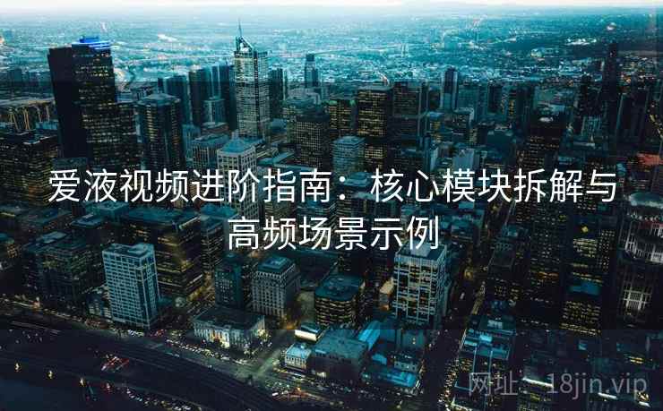 爱液视频进阶指南：核心模块拆解与高频场景示例
