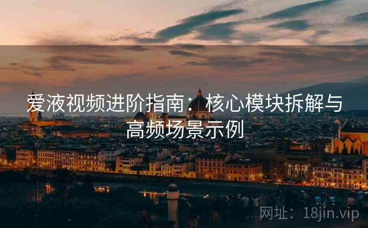 爱液视频进阶指南：核心模块拆解与高频场景示例