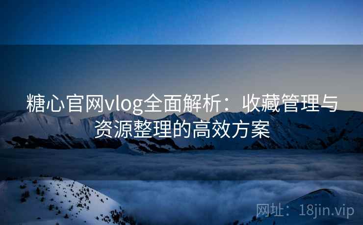 糖心官网vlog全面解析：收藏管理与资源整理的高效方案