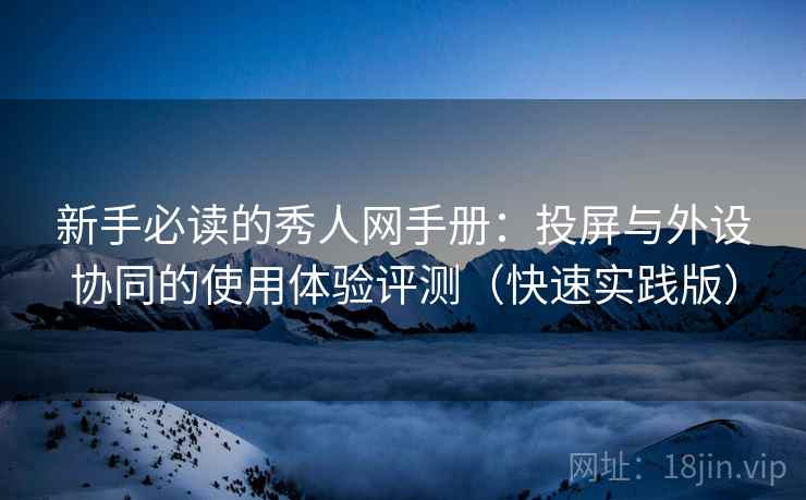 新手必读的秀人网手册：投屏与外设协同的使用体验评测（快速实践版）