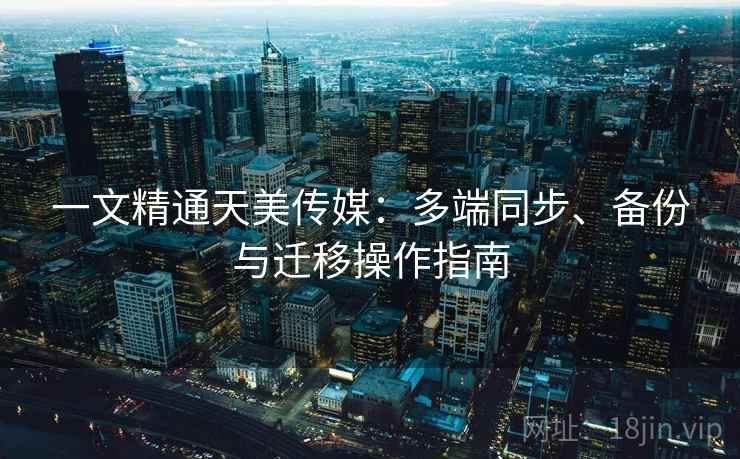 一文精通天美传媒：多端同步、备份与迁移操作指南