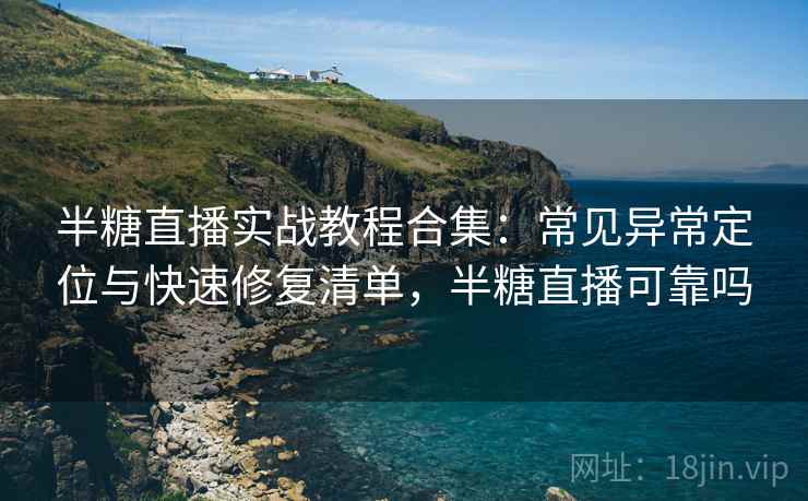半糖直播实战教程合集：常见异常定位与快速修复清单，半糖直播可靠吗