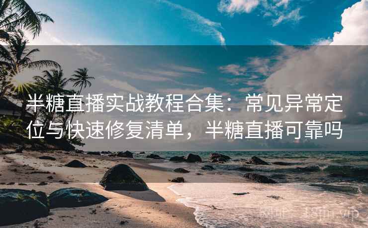 半糖直播实战教程合集：常见异常定位与快速修复清单，半糖直播可靠吗