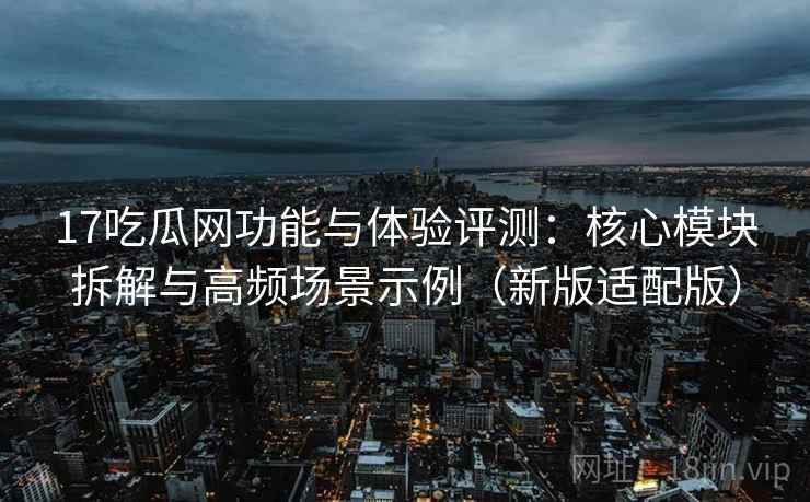 17吃瓜网功能与体验评测:核心模块拆解与高频场景示例(新版适配版) 17吃瓜网功能与体验评测:核心模块拆解与高频场景示例(新版适配版)