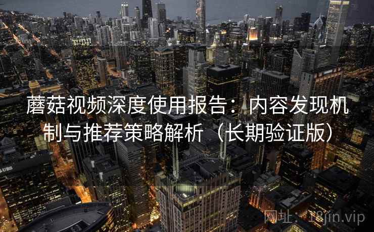 蘑菇视频深度使用报告:内容发现机制与推荐策略解析(长期验证版) 蘑菇视频深度使用报告:内容发现机制与推荐策略解析(长期验证版)