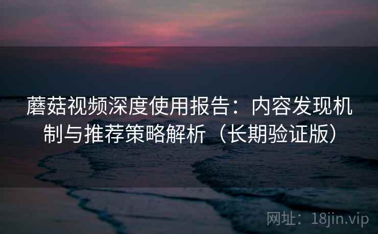 蘑菇视频深度使用报告：内容发现机制与推荐策略解析（长期验证版）